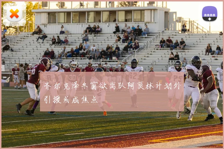 齐尔克泽冬窗欲离队阿莫林计划外引援或成焦点