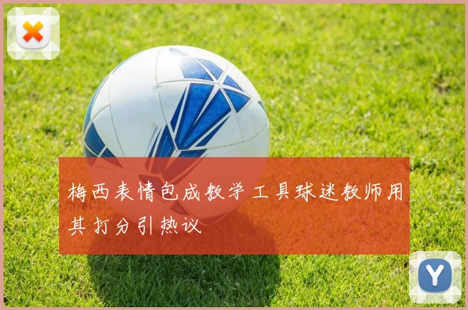 梅西表情包成教学工具球迷教师用其打分引热议