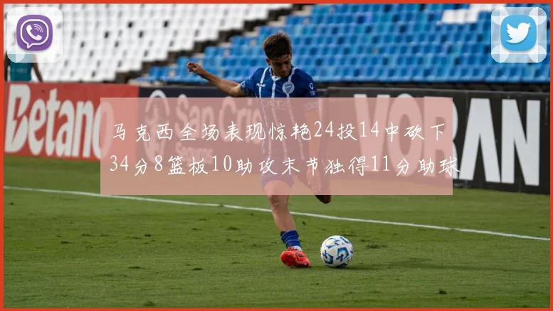 马克西全场表现惊艳24投14中砍下34分8篮板10助攻末节独得11分助球队取胜