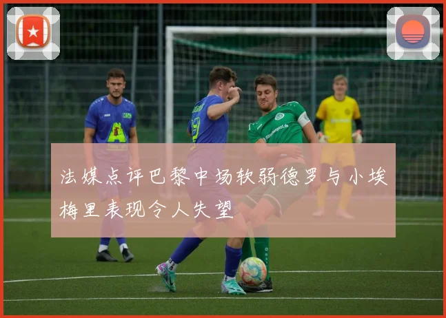 法媒点评巴黎中场软弱德罗与小埃梅里表现令人失望