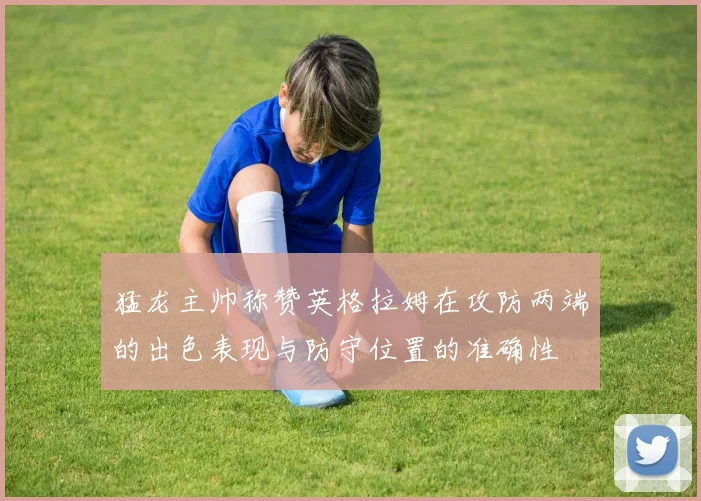猛龙主帅称赞英格拉姆在攻防两端的出色表现与防守位置的准确性