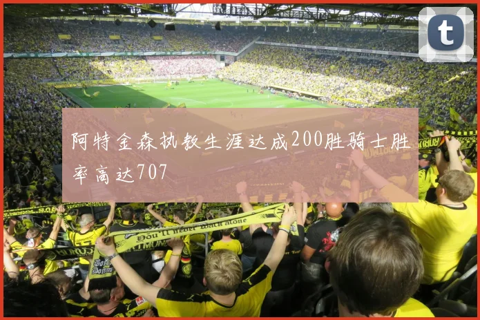 阿特金森执教生涯达成200胜骑士胜率高达707
