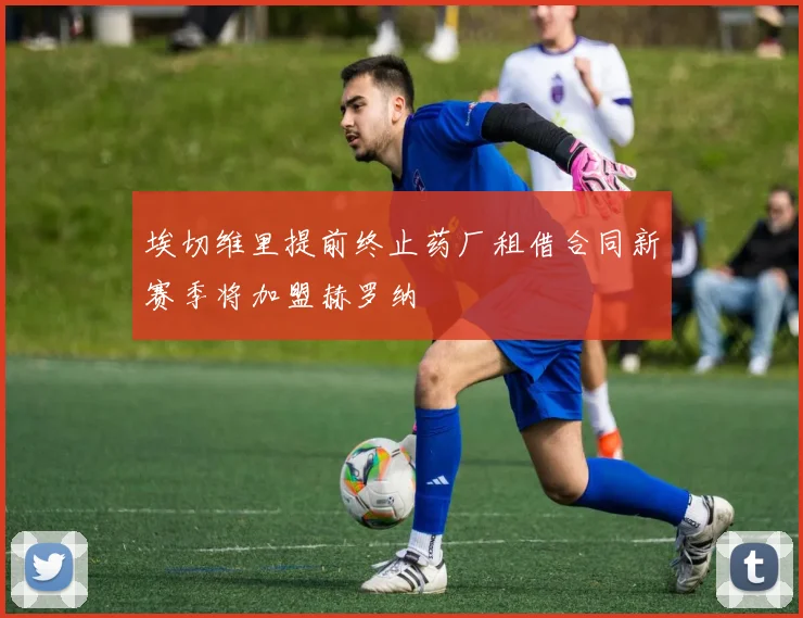 埃切维里提前终止药厂租借合同新赛季将加盟赫罗纳