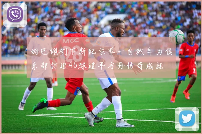 姆巴佩创下新纪录单一自然年为俱乐部打进46球追平方丹传奇成就