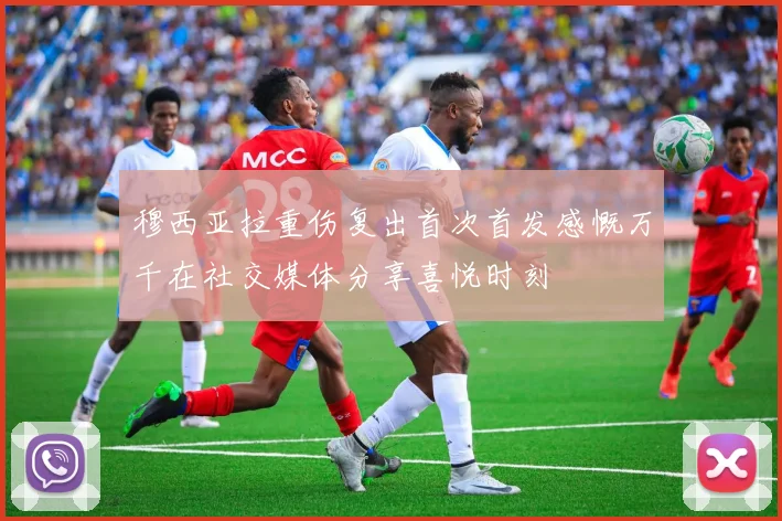穆西亚拉重伤复出首次首发感慨万千在社交媒体分享喜悦时刻