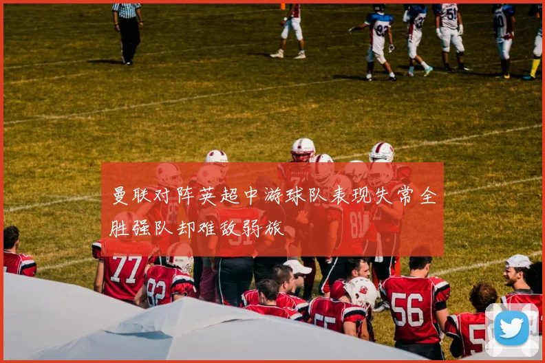 曼联对阵英超中游球队表现失常全胜强队却难敌弱旅