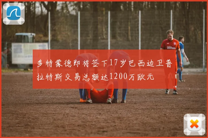 多特蒙德即将签下17岁巴西边卫普拉特斯交易总额达1200万欧元