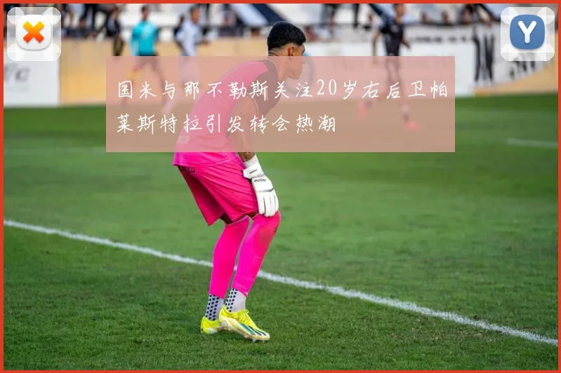 国米与那不勒斯关注20岁右后卫帕莱斯特拉引发转会热潮