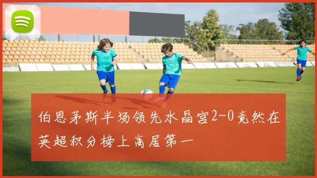 伯恩茅斯半场领先水晶宫2-0竟然在英超积分榜上高居第一