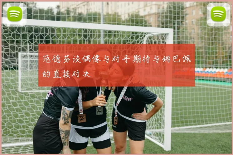 范德芬谈偶像与对手期待与姆巴佩的直接对决
