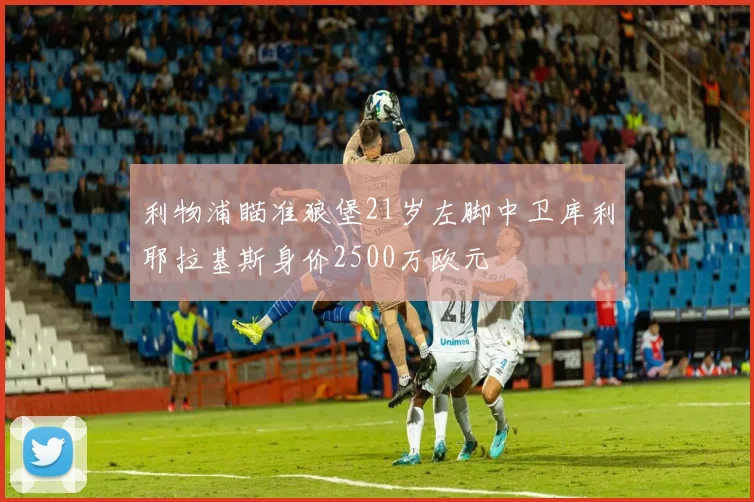 利物浦瞄准狼堡21岁左脚中卫库利耶拉基斯身价2500万欧元