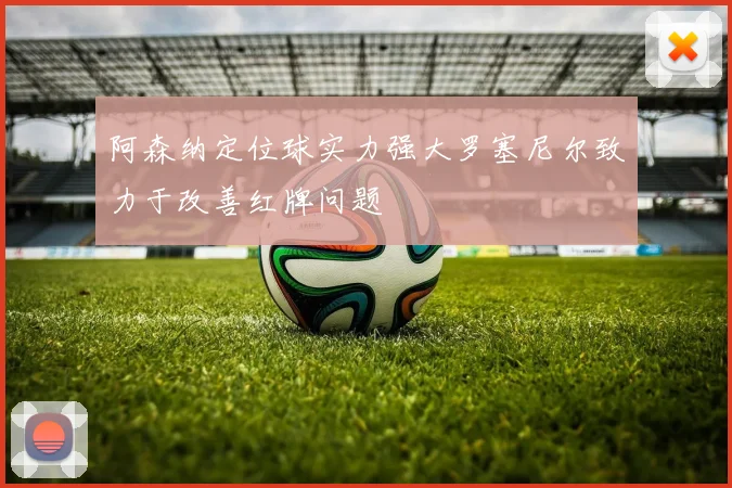 阿森纳定位球实力强大罗塞尼尔致力于改善红牌问题