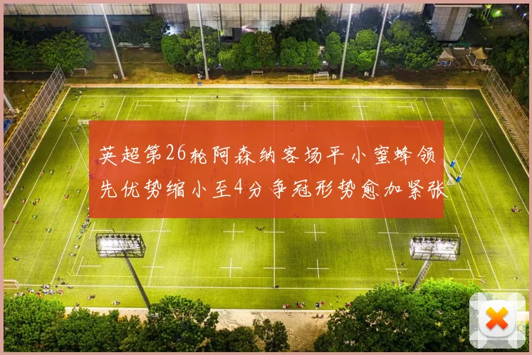 英超第26轮阿森纳客场平小蜜蜂领先优势缩小至4分争冠形势愈加紧张