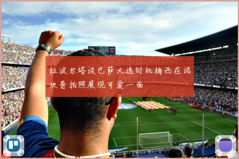 拉波尔塔谈巴萨大选时机梅西在诺坎普拍照展现可爱一面