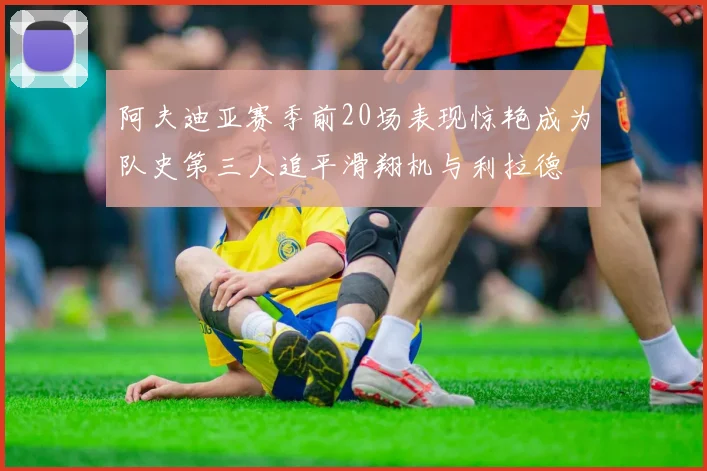 阿夫迪亚赛季前20场表现惊艳成为队史第三人追平滑翔机与利拉德