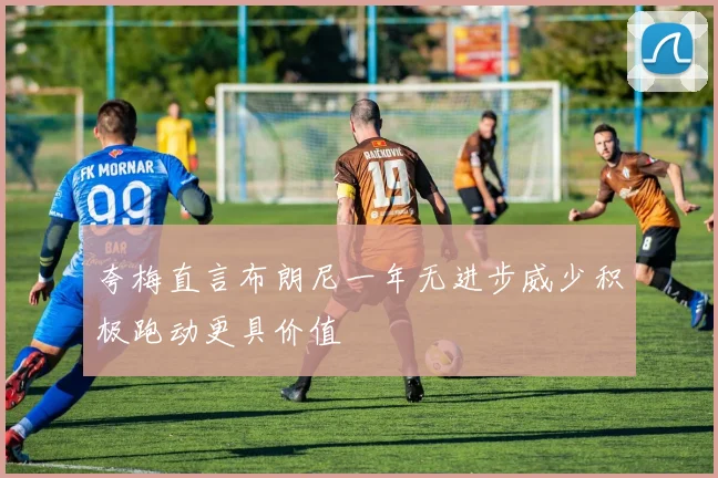 夸梅直言布朗尼一年无进步威少积极跑动更具价值