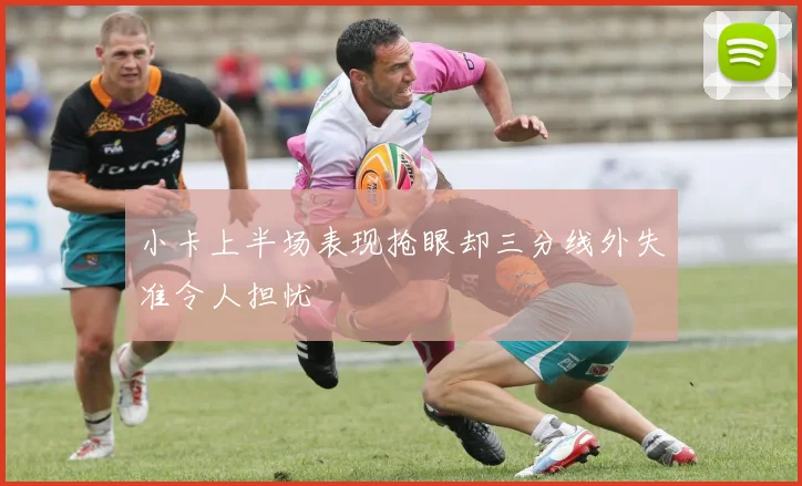 小卡上半场表现抢眼却三分线外失准令人担忧