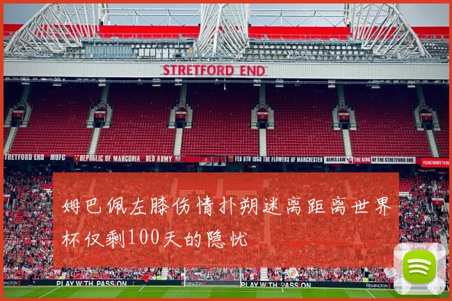 姆巴佩左膝伤情扑朔迷离距离世界杯仅剩100天的隐忧